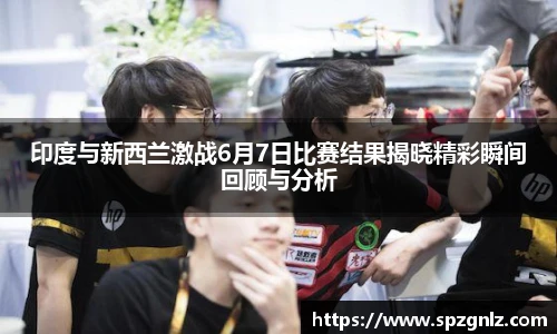 印度与新西兰激战6月7日比赛结果揭晓精彩瞬间回顾与分析
