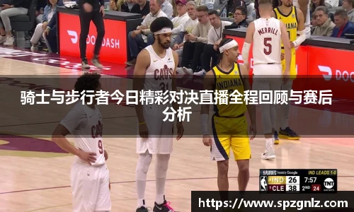 骑士与步行者今日精彩对决直播全程回顾与赛后分析