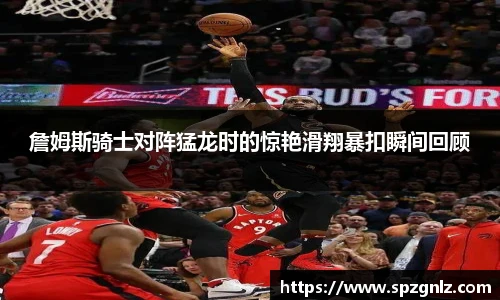 詹姆斯骑士对阵猛龙时的惊艳滑翔暴扣瞬间回顾